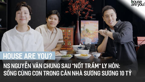 "House Are You?" #3 - NS Nguyễn Văn Chung sau "nốt trầm" ly hôn: Sống cùng con trong căn nhà sương sương 10 tỷ