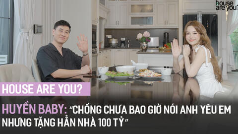 "House Are You?" #4 - Huyền Baby: “Chồng chưa bao giờ nói anh yêu em nhưng tặng hẳn nhà 100 tỷ"