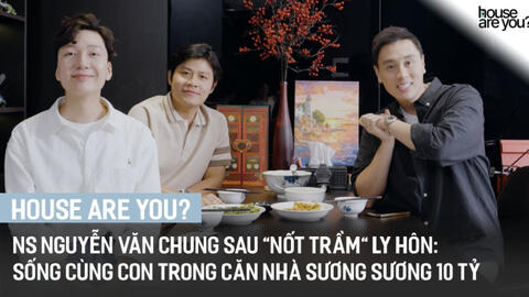 "House Are You?" #3 - NS Nguyễn Văn Chung sau "nốt trầm" ly hôn: Sống cùng con trong căn nhà sương sương 10 tỷ