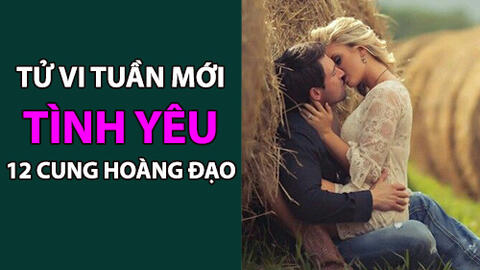 Tử vi tuần mới (10-16/6/2019) về tình yêu của 12 cung hoàng đạo: Xử Nữ kén chọn, Bọ Cạp căng thẳng
