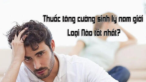 Top 10 loại thuốc tăng cường sinh lý nam được ưa chuộng nhất hiện nay
